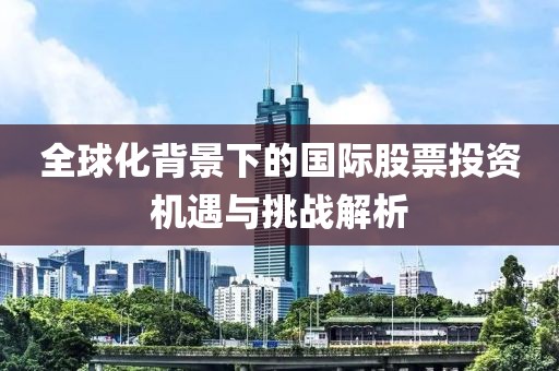 全球化背景下的國際股票投資機(jī)遇與挑戰(zhàn)解析
