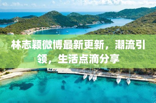 林志穎微博最新更新，潮流引領(lǐng)，生活點(diǎn)滴分享