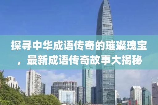 探尋中華成語傳奇的璀璨瑰寶，最新成語傳奇故事大揭秘