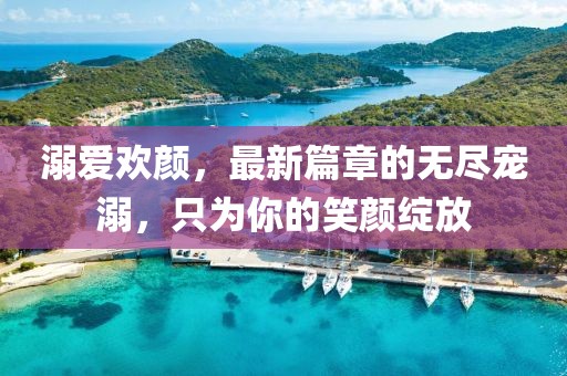 溺愛歡顏，最新篇章的無盡寵溺，只為你的笑顏綻放
