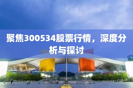 聚焦300534股票行情，深度分析與探討