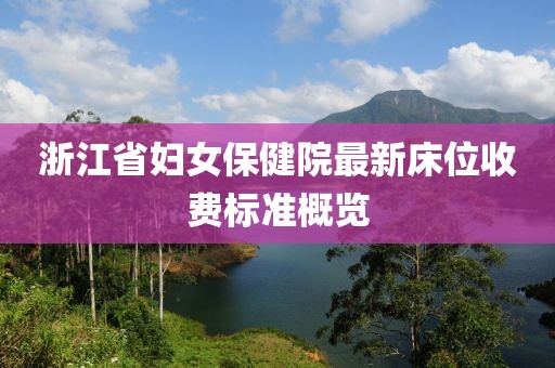 浙江省婦女保健院最新床位收費(fèi)標(biāo)準(zhǔn)概覽