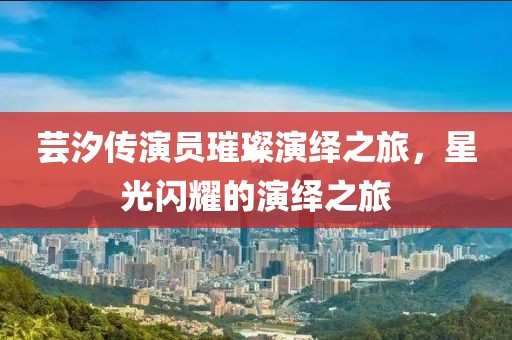 蕓汐傳演員璀璨演繹之旅，星光閃耀的演繹之旅