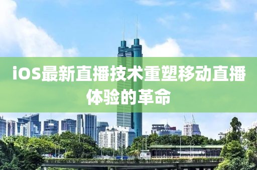 iOS最新直播技術(shù)重塑移動直播體驗的革命