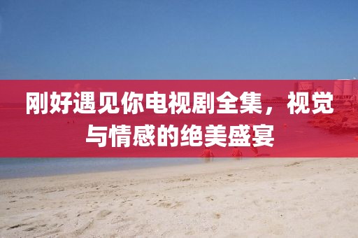 剛好遇見你電視劇全集，視覺與情感的絕美盛宴