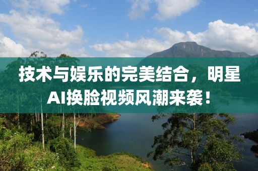 技術(shù)與娛樂的完美結(jié)合，明星AI換臉視頻風(fēng)潮來襲！
