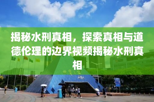 揭秘水刑真相，探索真相與道德倫理的邊界視頻揭秘水刑真相