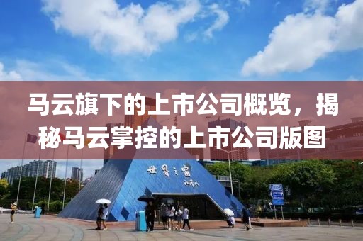 馬云旗下的上市公司概覽，揭秘馬云掌控的上市公司版圖