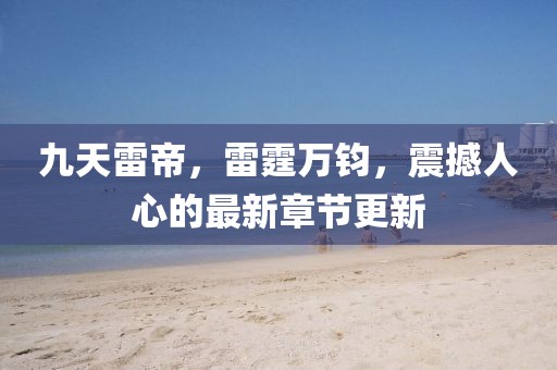 九天雷帝，雷霆萬(wàn)鈞，震撼人心的最新章節(jié)更新