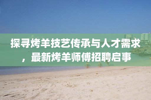 探尋烤羊技藝傳承與人才需求，最新烤羊師傅招聘啟事