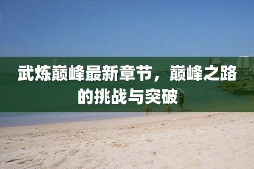 武煉巔峰最新章節(jié)，巔峰之路的挑戰(zhàn)與突破