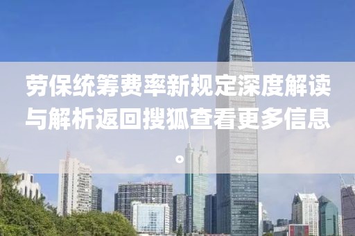 勞保統(tǒng)籌費率新規(guī)定深度解讀與解析返回搜狐查看更多信息。