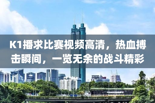 K1播求比賽視頻高清，熱血搏擊瞬間，一覽無余的戰(zhàn)斗精彩