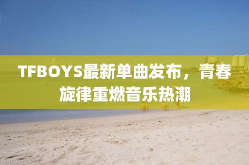 TFBOYS最新單曲發(fā)布，青春旋律重燃音樂(lè)熱潮