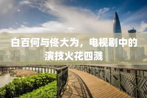 白百何與佟大為，電視劇中的演技火花四濺