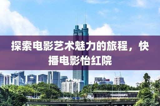 探索電影藝術(shù)魅力的旅程，快播電影怡紅院