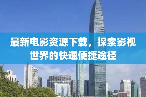 最新電影資源下載，探索影視世界的快速便捷途徑