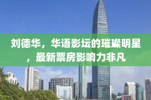 劉德華，華語(yǔ)影壇的璀璨明星，最新票房影響力非凡