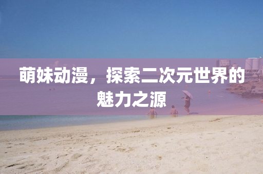 萌妹動(dòng)漫，探索二次元世界的魅力之源