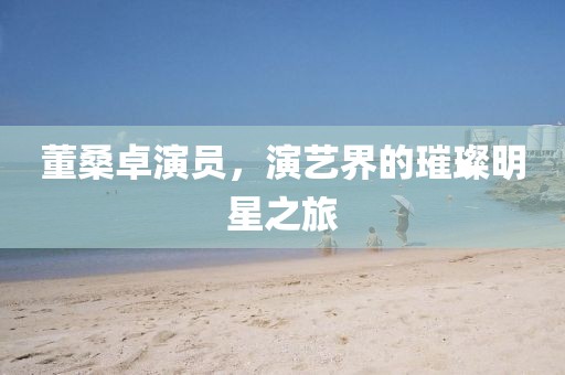 董桑卓演員，演藝界的璀璨明星之旅