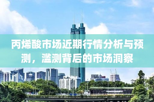 丙烯酸市場近期行情分析與預(yù)測，濫測背后的市場洞察
