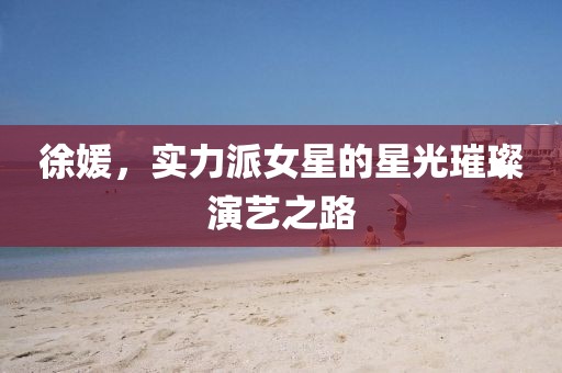 徐媛，實力派女星的星光璀璨演藝之路