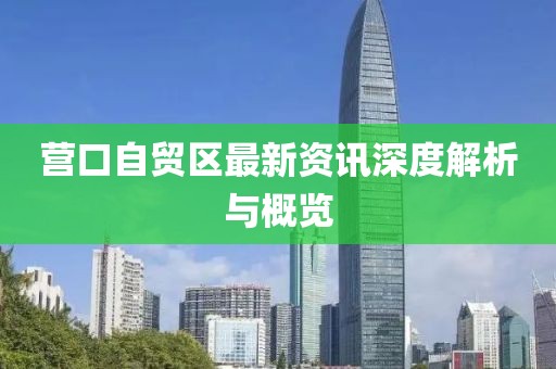 營口自貿(mào)區(qū)最新資訊深度解析與概覽