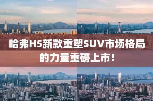 哈弗H5新款重塑SUV市場格局的力量重磅上市！