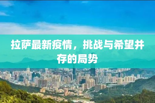 拉薩最新疫情，挑戰(zhàn)與希望并存的局勢