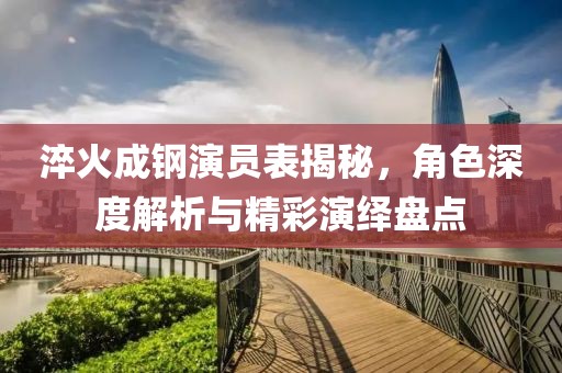 淬火成鋼演員表揭秘，角色深度解析與精彩演繹盤點(diǎn)