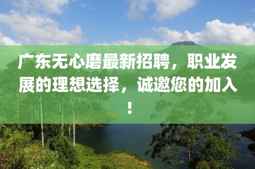 廣東無心磨最新招聘，職業(yè)發(fā)展的理想選擇，誠邀您的加入！