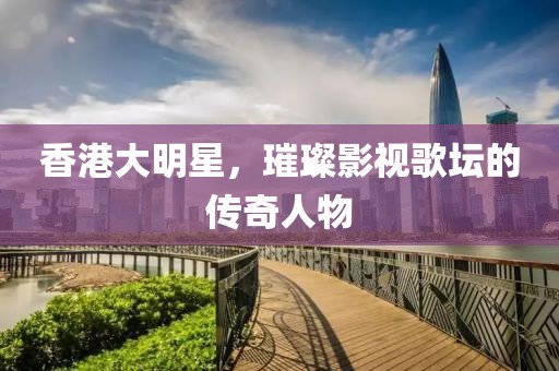 香港大明星，璀璨影視歌壇的傳奇人物