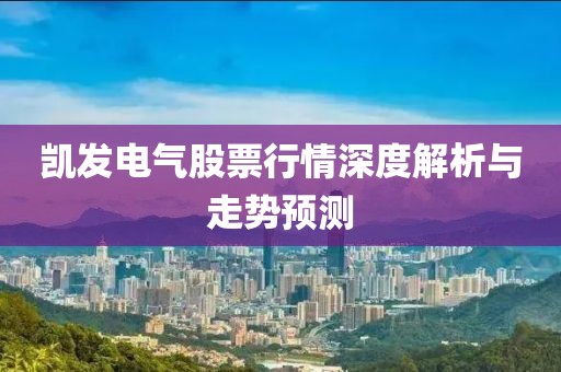 凱發(fā)電氣股票行情深度解析與走勢預(yù)測