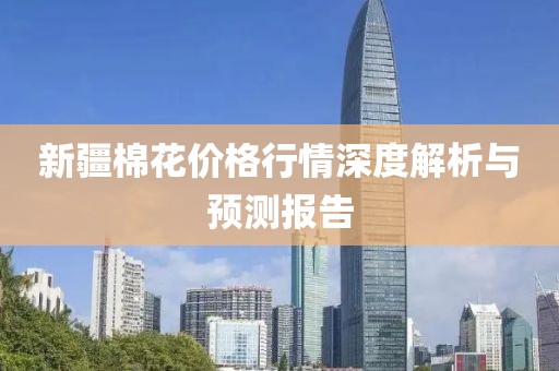 新疆棉花價格行情深度解析與預測報告