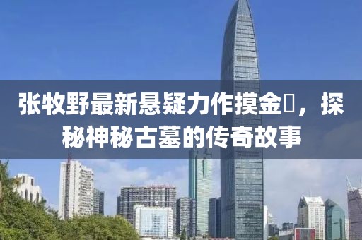 張牧野最新懸疑力作摸金玦，探秘神秘古墓的傳奇故事