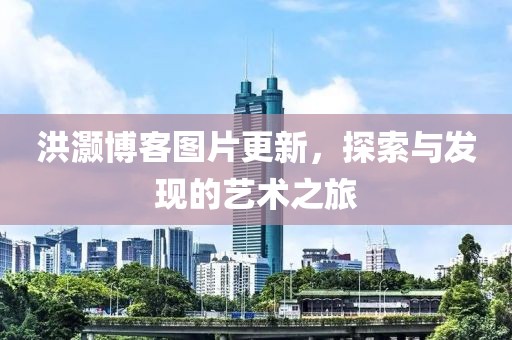 洪灝博客圖片更新，探索與發(fā)現(xiàn)的藝術之旅