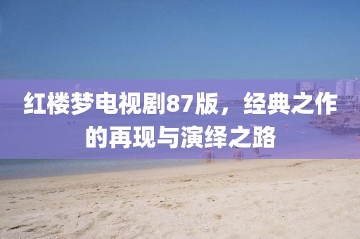 紅樓夢(mèng)電視劇87版，經(jīng)典之作的再現(xiàn)與演繹之路