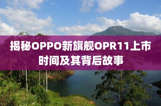 揭秘OPPO新旗艦OPR11上市時間及其背后故事