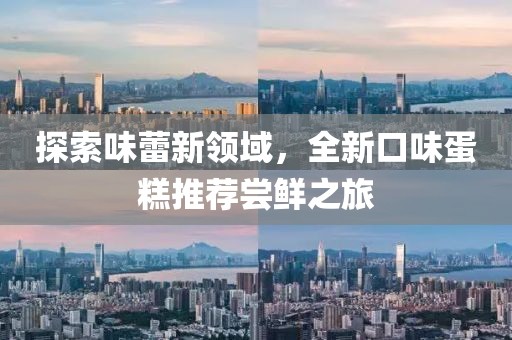 探索味蕾新領(lǐng)域，全新口味蛋糕推薦嘗鮮之旅