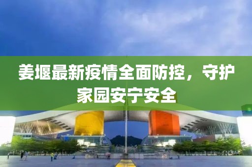 姜堰最新疫情全面防控，守護(hù)家園安寧安全