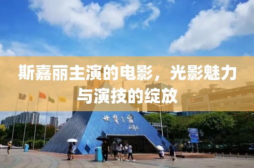 斯嘉麗主演的電影，光影魅力與演技的綻放