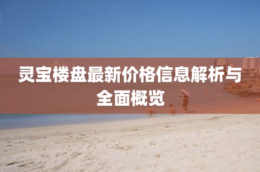 靈寶樓盤(pán)最新價(jià)格信息解析與全面概覽