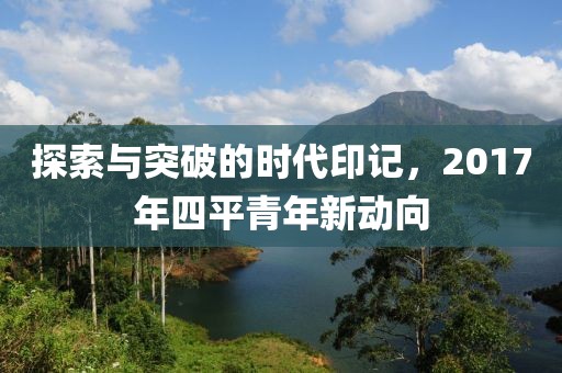 探索與突破的時代印記，2017年四平青年新動向