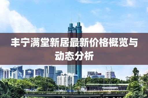 豐寧滿堂新居最新價格概覽與動態(tài)分析