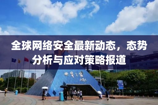 全球網絡安全最新動態(tài)，態(tài)勢分析與應對策略報道