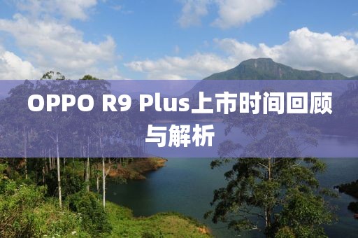 OPPO R9 Plus上市時間回顧與解析