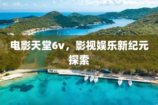 電影天堂6v，影視娛樂新紀元探索
