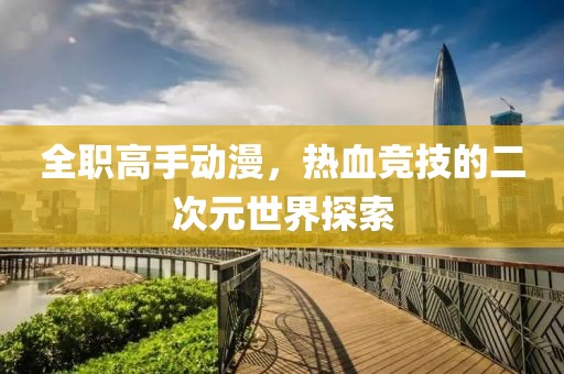 全職高手動漫，熱血競技的二次元世界探索