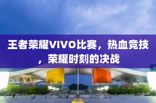 王者榮耀VIVO比賽，熱血競技，榮耀時(shí)刻的決戰(zhàn)