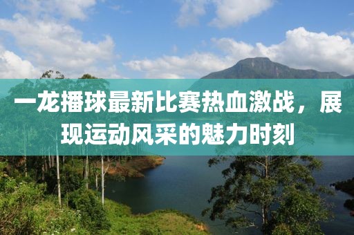 一龍播球最新比賽熱血激戰(zhàn)，展現(xiàn)運(yùn)動(dòng)風(fēng)采的魅力時(shí)刻